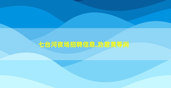 七台河夜场招聘信息.劝君莫等闲
