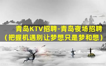 青岛KTV招聘-青岛夜场招聘（把握机遇别让梦想只是梦和想）
